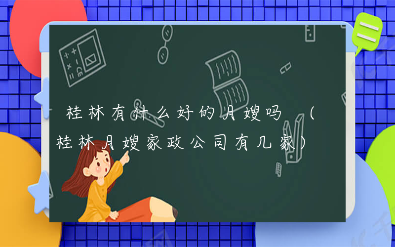 桂林有什么好的月嫂吗 (桂林月嫂家政公司有几家)